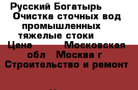 Русский Богатырь № 4 – Очистка сточных вод промышленных  («тяжелые стоки»).  › Цена ­ 100 - Московская обл., Москва г. Строительство и ремонт » Услуги   
